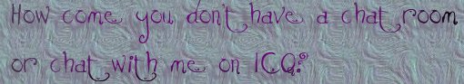 How come you dont have a chat room or chat with me on ICQ?