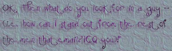 Ok. Then what do you look for in a guy - (i.e. how can i stand out from the rest of the men that email/ICQ you?